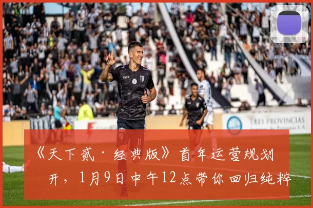 《天下贰·经典版》首年运营规划公开，1月9日中午12点带你回归纯粹国韵江湖！
