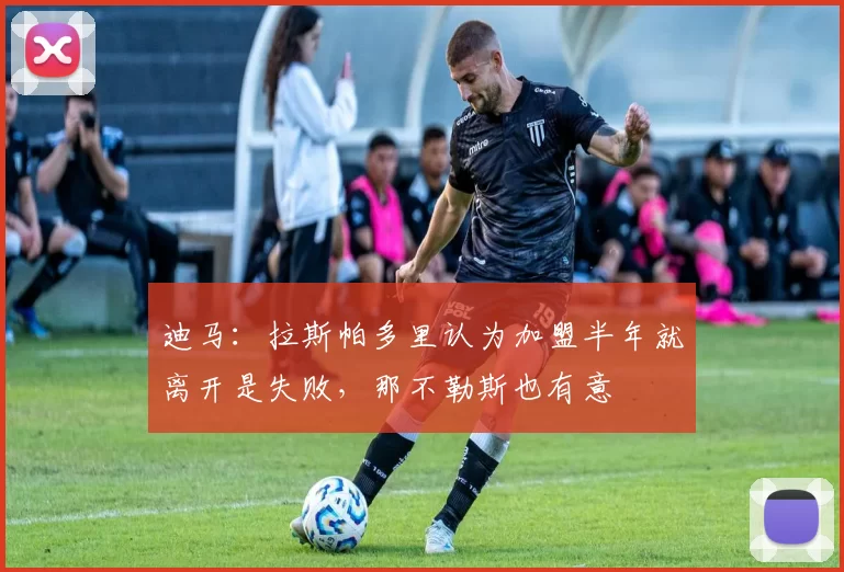 迪马：拉斯帕多里认为加盟半年就离开是失败，那不勒斯也有意