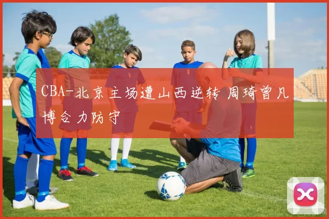 CBA-北京主场遭山西逆转 周琦曾凡博合力防守