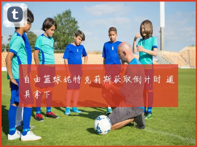 自由篮球妮特克莉斯获取倒计时 道具拿下