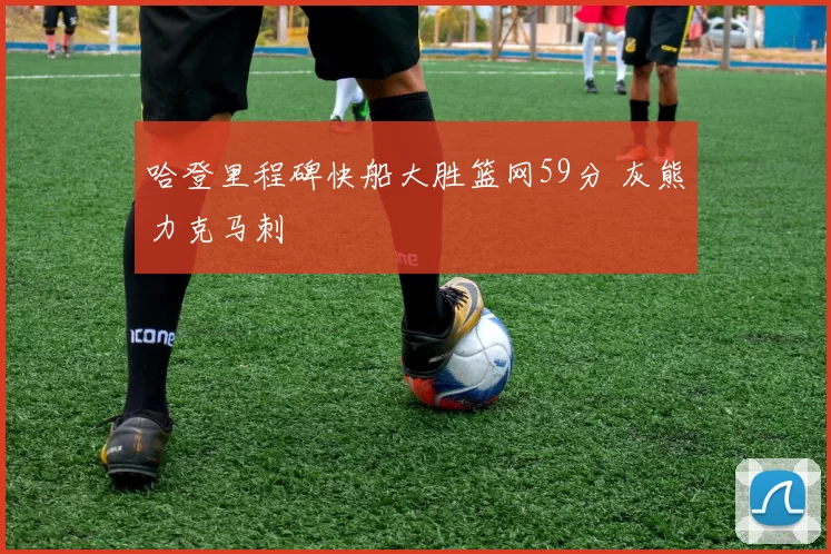 哈登里程碑快船大胜篮网59分 灰熊力克马刺