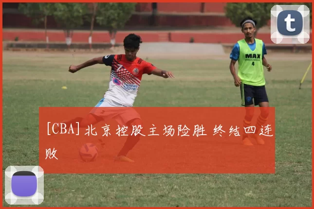 [CBA]北京控股主场险胜 终结四连败