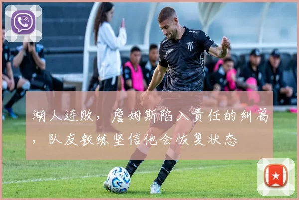 湖人连败，詹姆斯陷入责任的纠葛，队友教练坚信他会恢复状态