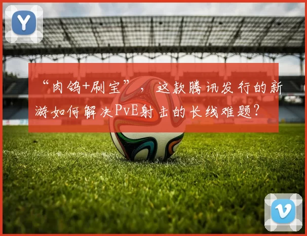 “肉鸽+刷宝”，这款腾讯发行的新游如何解决PvE射击的长线难题？