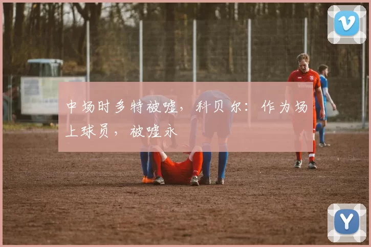 中场时多特被嘘，科贝尔：作为场上球员，被嘘永