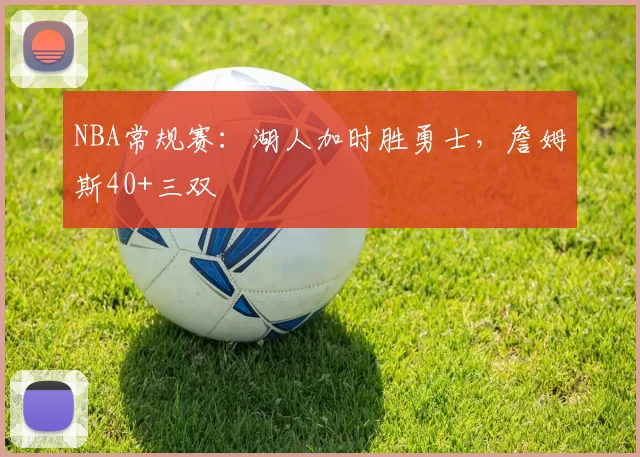 NBA常规赛：湖人加时胜勇士，詹姆斯40+三双