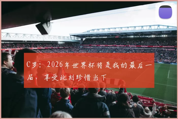 C罗：2026年世界杯将是我的最后一届，享受此刻珍惜当下