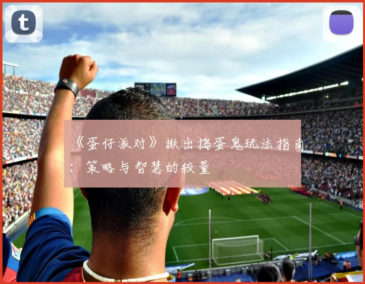 《蛋仔派对》揪出捣蛋鬼玩法指南：策略与智慧的较量