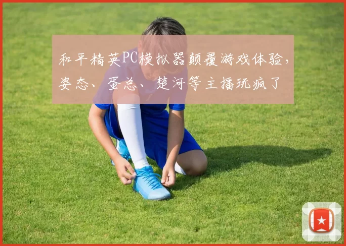 和平精英PC模拟器颠覆游戏体验，姿态、蛋总、楚河等主播玩疯了