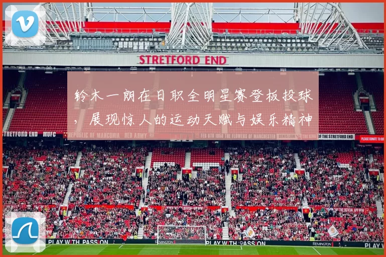 铃木一朗在日职全明星赛登板投球，展现惊人的运动天赋与娱乐精神