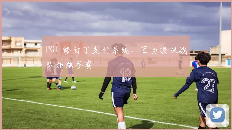 PGL 修订了支付系统，因为顶级战队拒绝参赛