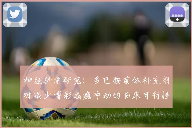 神经科学研究：多巴胺前体补充剂对减少博彩成瘾冲动的临床可行性。（神经科学视角：多巴胺前体补充剂在降低赌博成瘾冲动中的临床可行性评估）