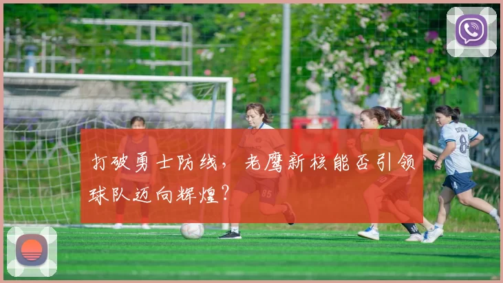 打破勇士防线，老鹰新核能否引领球队迈向辉煌？