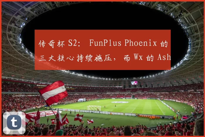 传奇杯 S2： FunPlus Phoenix 的三大核心持续施压，而 Wx 的 Ashe 独自挣扎； Doinb 的团队取得了他们的首场胜利。