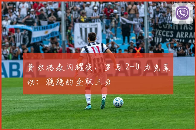 费尔格森闪耀夜，罗马 2-0 力克莱切：稳稳的全取三分