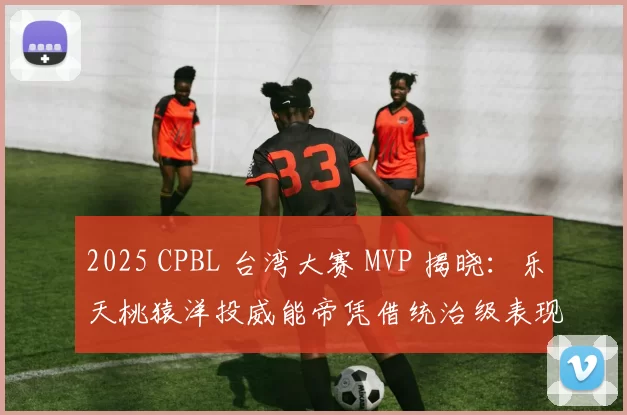 2025 CPBL 台湾大赛 MVP 揭晓：乐天桃猿洋投威能帝凭借统治级表现全票获选