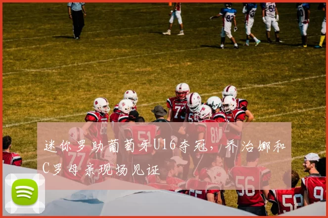 迷你罗助葡萄牙U16夺冠，乔治娜和C罗母亲现场见证