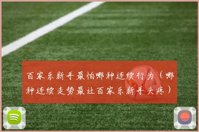 百家乐新手最怕哪种连续行为（哪种连续走势最让百家乐新手头疼）
