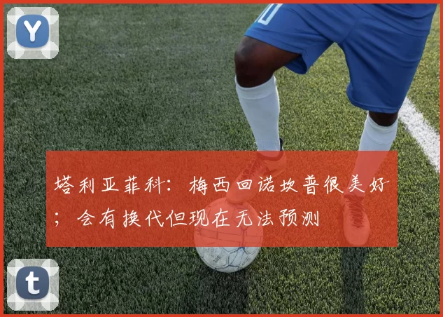 塔利亚菲科：梅西回诺坎普很美好；会有换代但现在无法预测