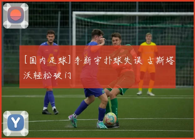 [国内足球]李新宇扑球失误 古斯塔沃轻松破门