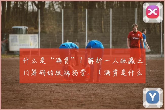 什么是“满贯”？解析一人独赢三门筹码的极端场景。（满贯是什么：剖析一人独赢三门筹码的极限情形）