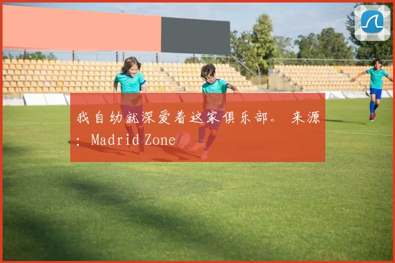 我自幼就深爱着这家俱乐部。 来源：Madrid Zone