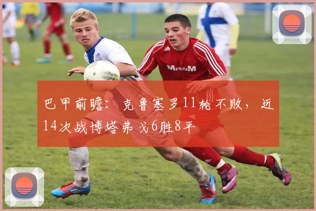 巴甲前瞻：克鲁塞罗11轮不败，近14次战博塔弗戈6胜8平