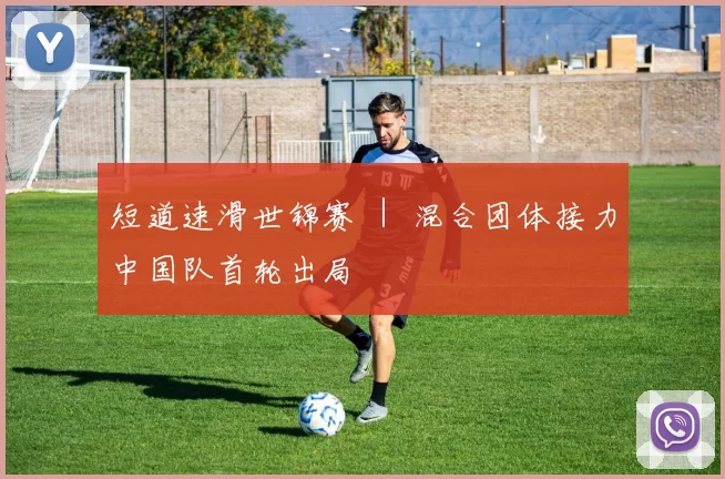 短道速滑世锦赛 ｜ 混合团体接力中国队首轮出局