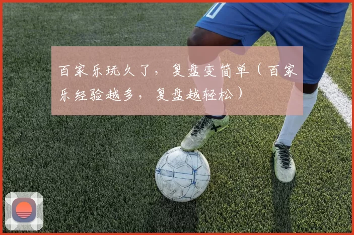百家乐玩久了，复盘变简单（百家乐经验越多，复盘越轻松）