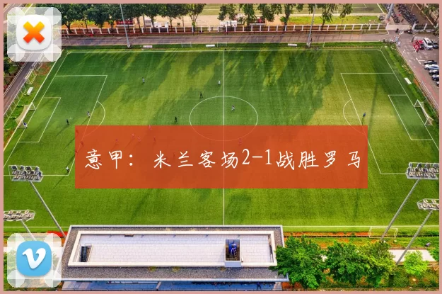 意甲：米兰客场2-1战胜罗马