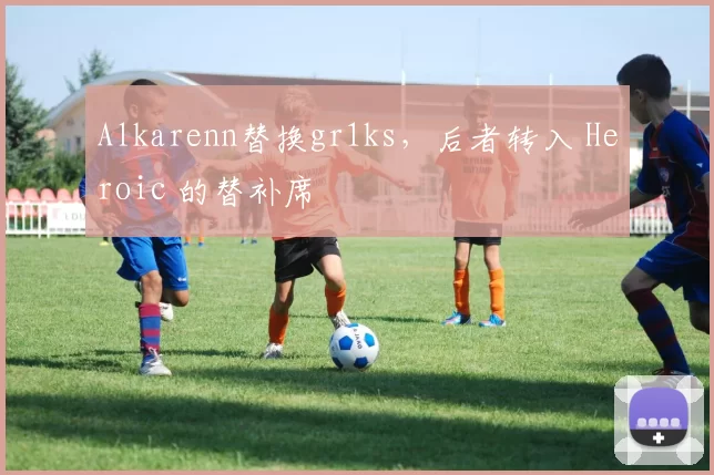 Alkarenn替换gr1ks，后者转入 Heroic 的替补席