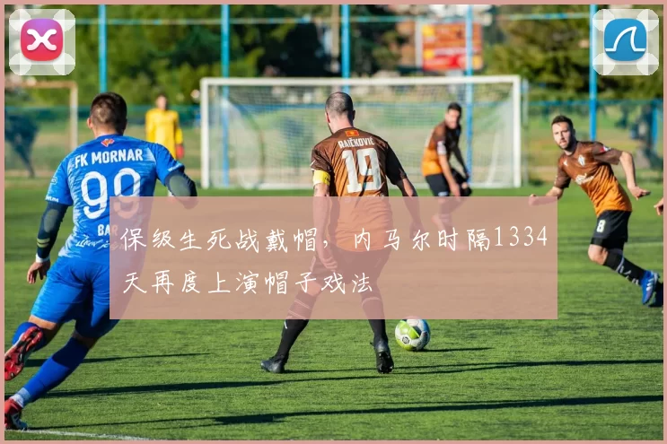 保级生死战戴帽，内马尔时隔1334天再度上演帽子戏法