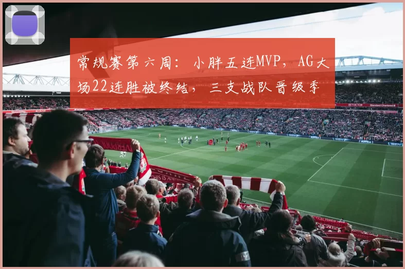 常规赛第六周：小胖五连MVP，AG大场22连胜被终结，三支战队晋级季后赛！