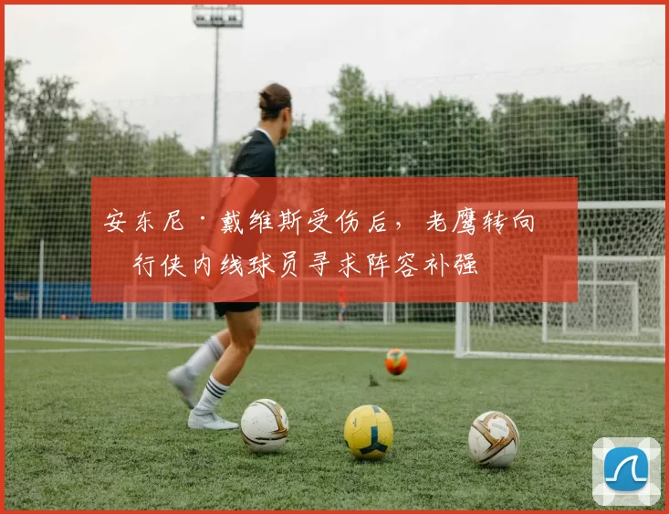 安东尼·戴维斯受伤后，老鹰转向独行侠内线球员寻求阵容补强