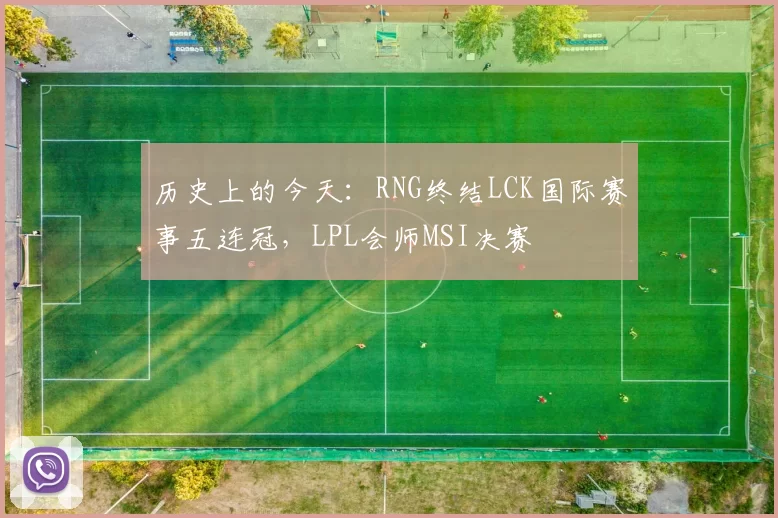 历史上的今天：RNG终结LCK国际赛事五连冠，LPL会师MSI决赛