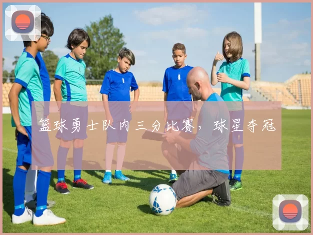 篮球勇士队内三分比赛，球星夺冠