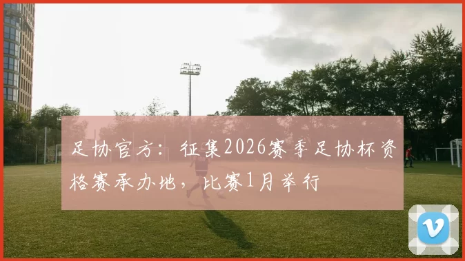 足协官方：征集2026赛季足协杯资格赛承办地，比赛1月举行