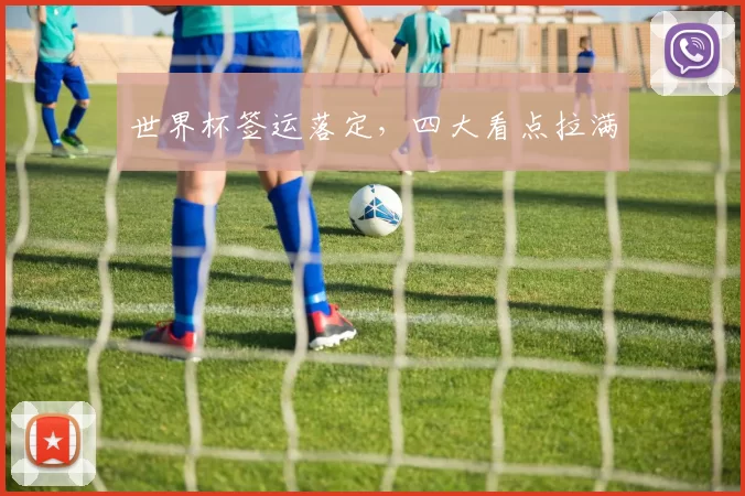 世界杯签运落定，四大看点拉满