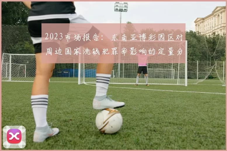 2023市场报告：东南亚博彩园区对周边国家洗钱犯罪率影响的定量分析。（2023年市场研究：东南亚博彩产业园对邻近国家洗钱犯罪发生率的量化评估）