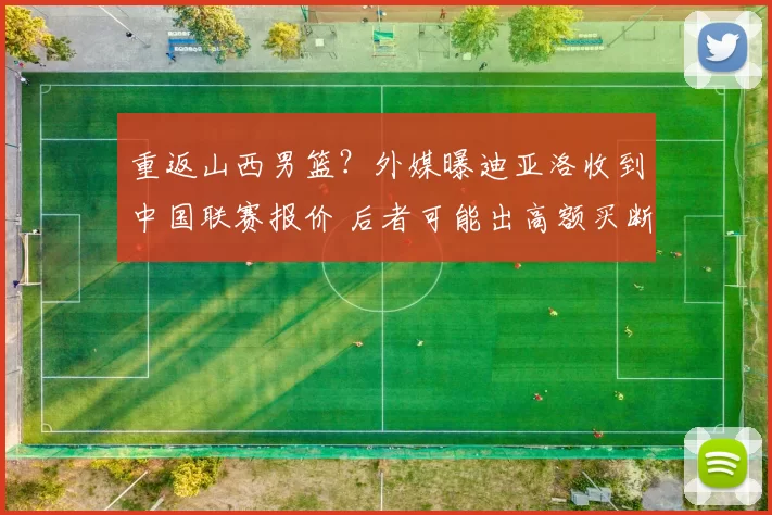 重返山西男篮？外媒曝迪亚洛收到中国联赛报价 后者可能出高额买断费