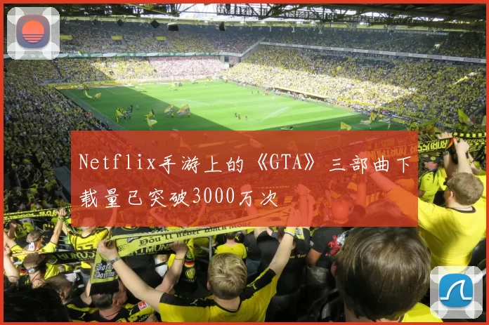 Netflix手游上的《GTA》三部曲下载量已突破3000万次