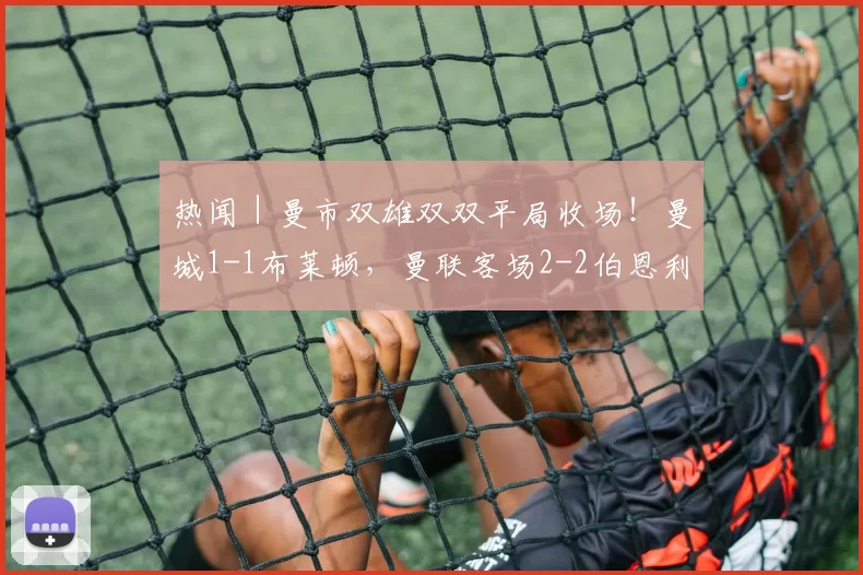 热闻｜曼市双雄双双平局收场！曼城1-1布莱顿，曼联客场2-2伯恩利