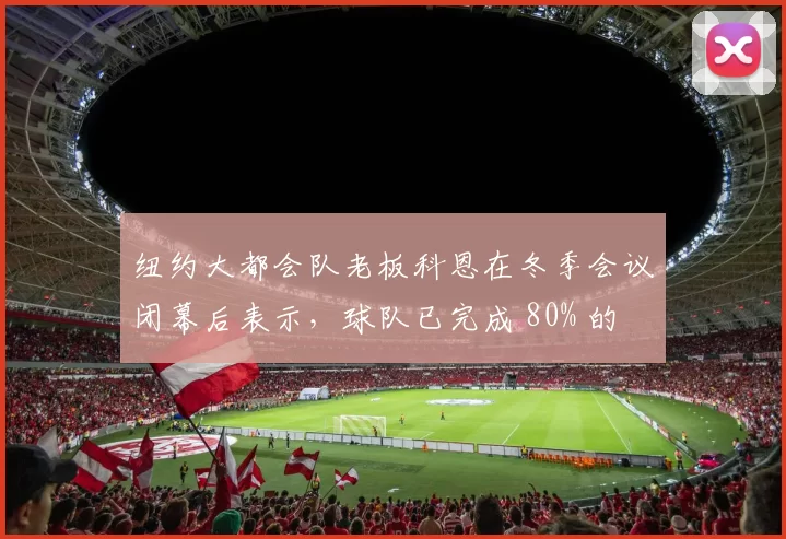 纽约大都会队老板科恩在冬季会议闭幕后表示，球队已完成 80% 的 2026 阵容构建