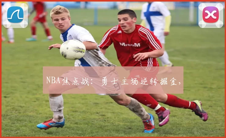 NBA焦点战：勇士主场逆转掘金,