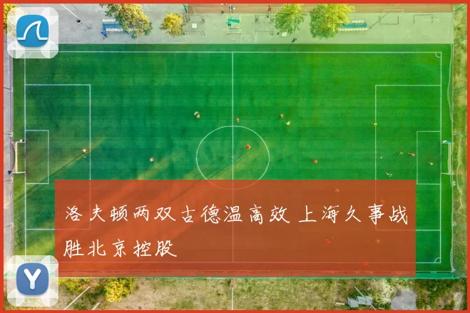 洛夫顿两双古德温高效 上海久事战胜北京控股