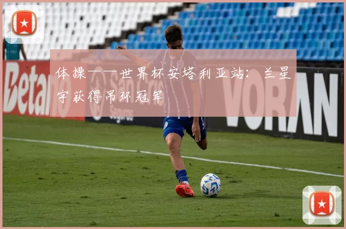 体操——世界杯安塔利亚站：兰星宇获得吊环冠军