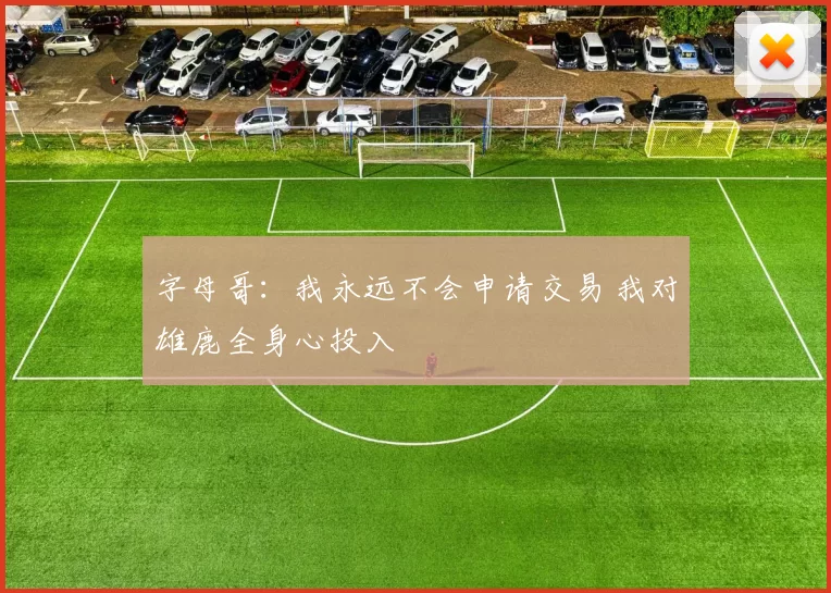 字母哥：我永远不会申请交易 我对雄鹿全身心投入