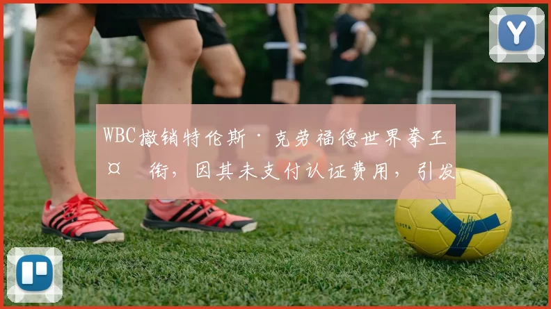 WBC撤销特伦斯·克劳福德世界拳王头衔，因其未支付认证费用，引发争议并导致空缺。