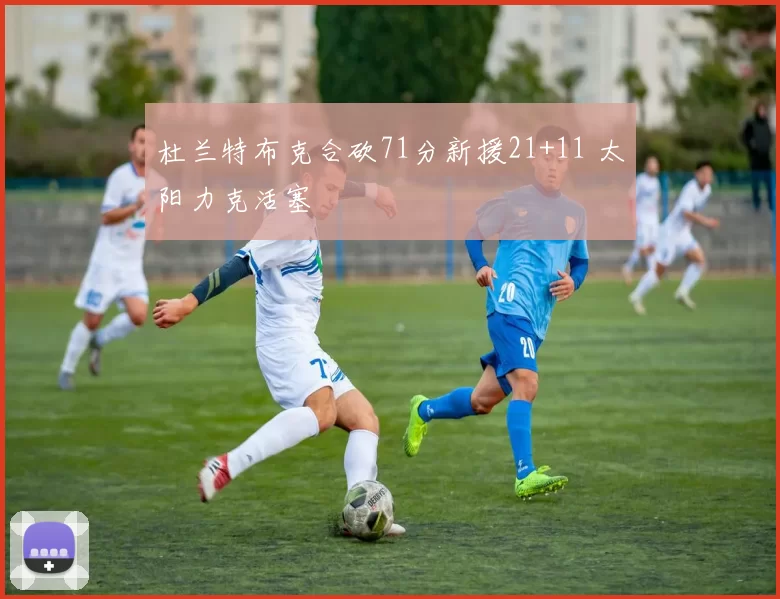 杜兰特布克合砍71分新援21+11 太阳力克活塞